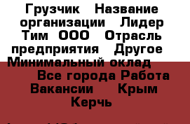 Грузчик › Название организации ­ Лидер Тим, ООО › Отрасль предприятия ­ Другое › Минимальный оклад ­ 14 000 - Все города Работа » Вакансии   . Крым,Керчь